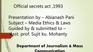 Official secrets act ,1993
Presentation by – Abianash Pani
Subject – Media Ethics & Laws
Guided by & submitted to –
Asst. prof. Sujit ku. Mohanty
Department of Journalism & Mass
 