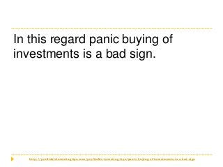 http://profitableinvestingtips.com/profitable-investing-tips/panic-buying-of-investments-is-a-bad-sign
In this regard pani...