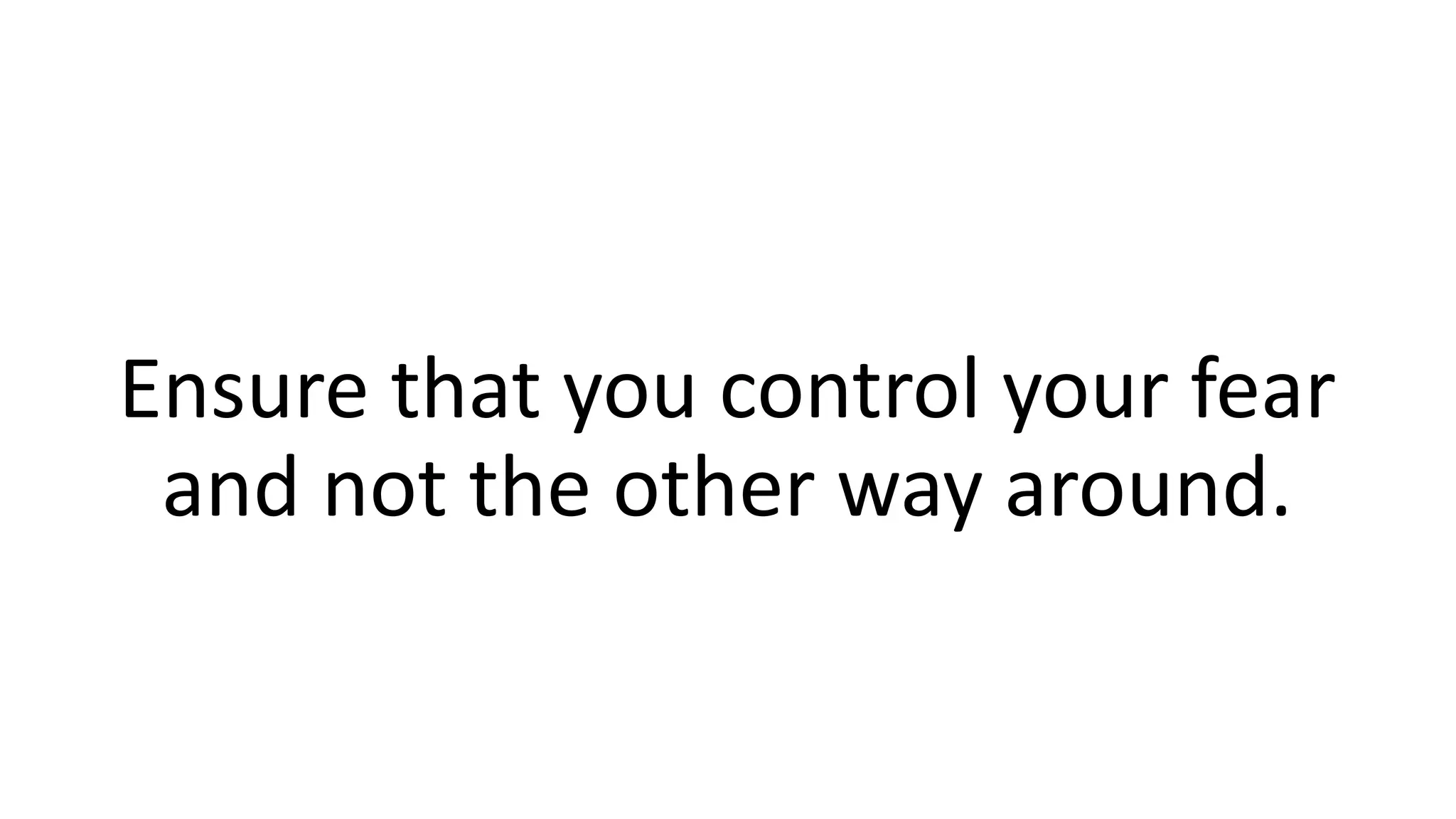 Ensure that you control your fear
and not the other way around.
 