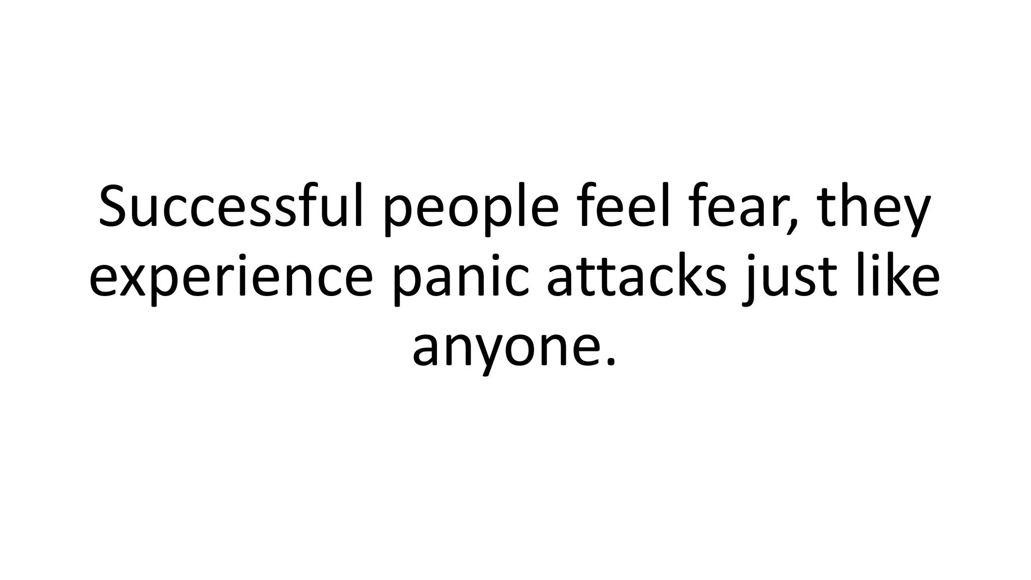 Successful people feel fear, they
experience panic attacks just like
anyone.
 
