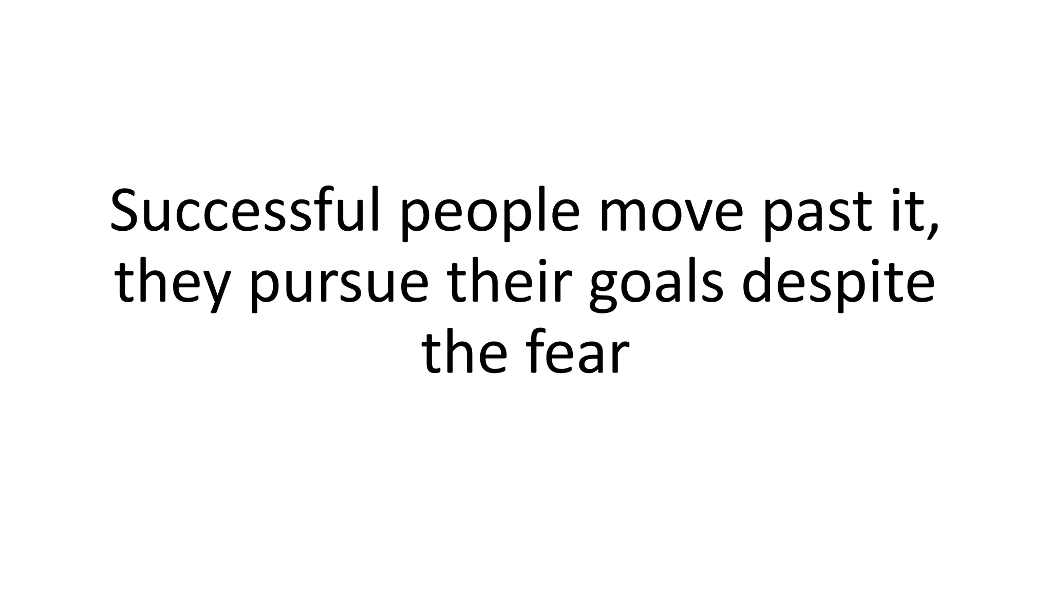 Successful people move past it,
they pursue their goals despite
the fear
 