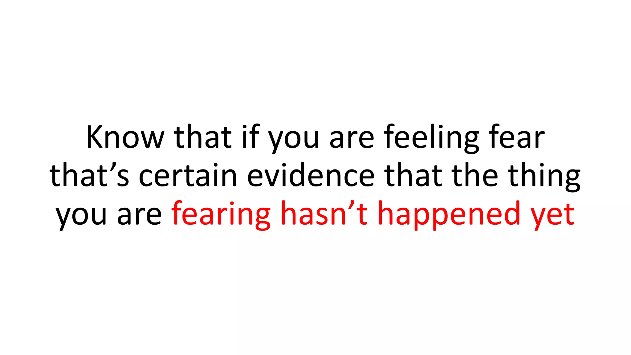 Know that if you are feeling fear
that’s certain evidence that the thing
you are fearing hasn’t happened yet
 
