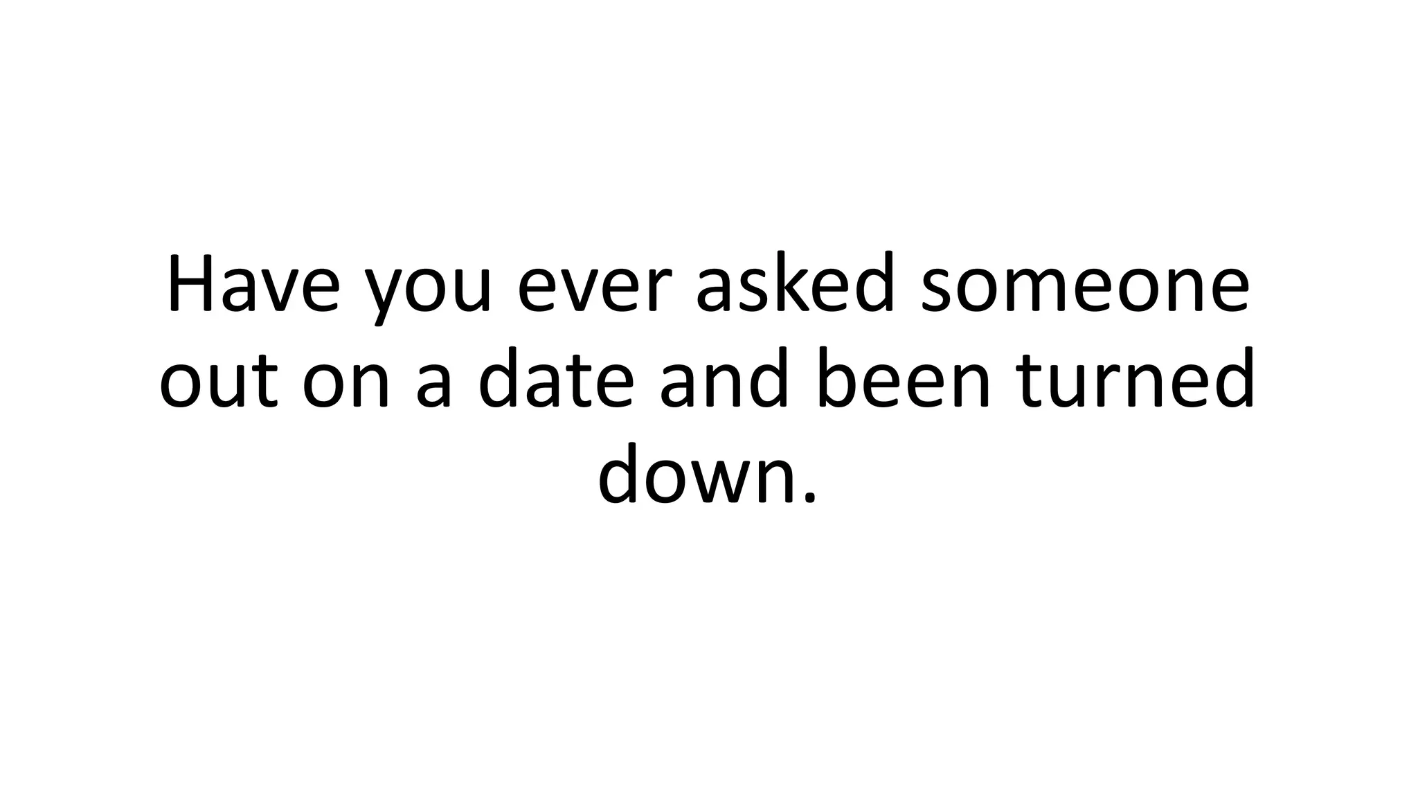 Have you ever asked someone
out on a date and been turned
down.
 
