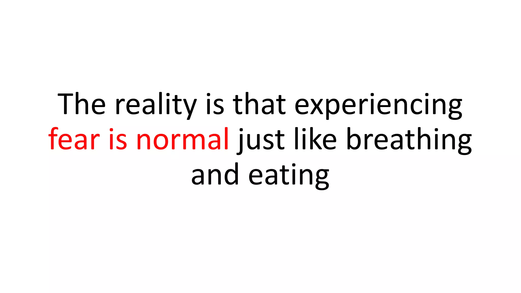 The reality is that experiencing
fear is normal just like breathing
and eating
 