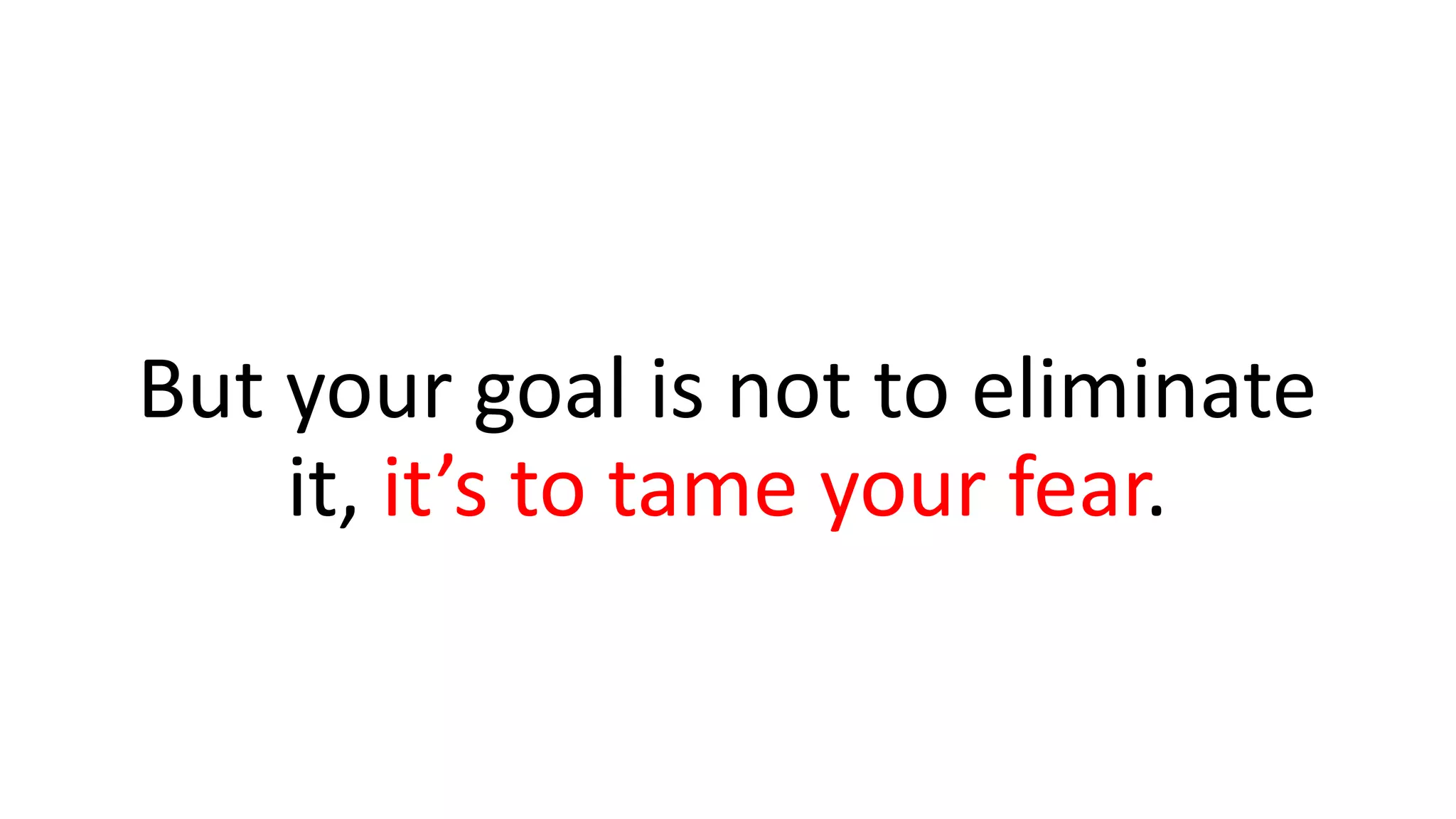 But your goal is not to eliminate
it, it’s to tame your fear.
 