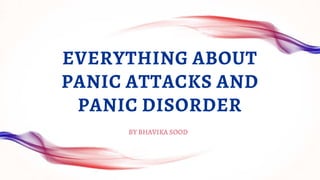 EVERYTHING ABOUT
PANIC ATTACKS AND
PANIC DISORDER
BY BHAVIKA SOOD
 