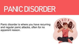 PANIC DISORDER
Panic disorder is where you have recurring
and regular panic attacks, often for no
apparent reason.
 