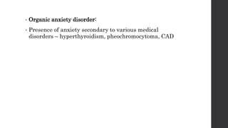 • Organic anxiety disorder:
• Presence of anxiety secondary to various medical
disorders – hyperthyroidism, pheochromocytoma, CAD
 
