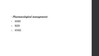 • Pharmacological management
1. SSRI
2. BZD
3. SNRI
 