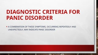 DIAGNOSTIC CRITERIA FOR
PANIC DISORDER
• A COMBINATION OF THESE SYMPTOMS, OCCURRING REPEATEDLY AND
UNEXPECTEDLY, MAY INDICATE PANIC DISORDER
 