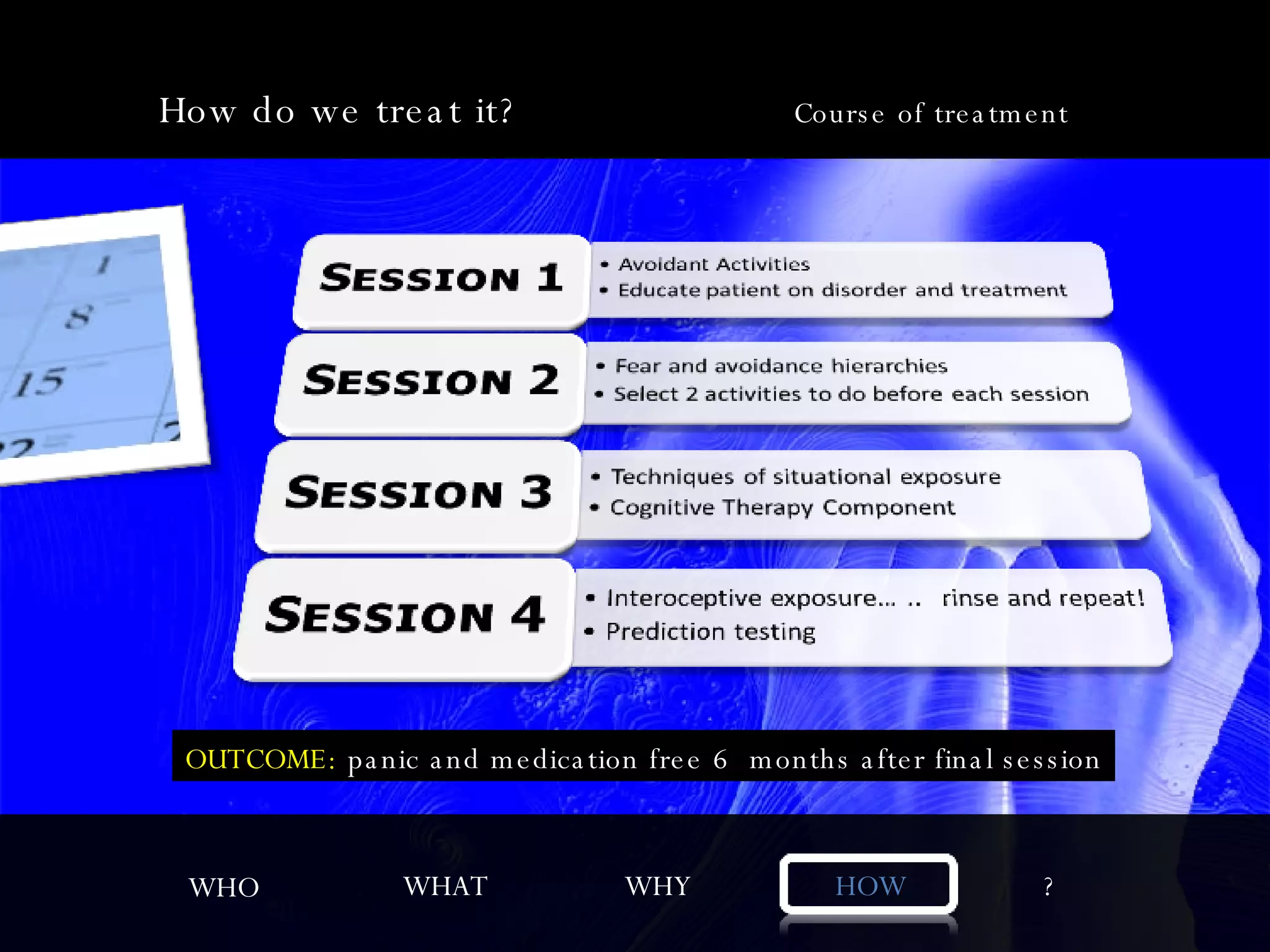WHO WHAT WHY HOW ? How do we treat it?  Course of treatment OUTCOME:  panic and medication free 6  months after final session 