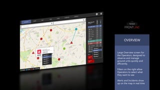 Large Overview screen for the Operators, designed to observe and manage ground units quickly and efficiently. 
Filters on the right allow Operators to select what they want to see 
Alerts and Incidents show up on the map in real time 
OVERVIEW  