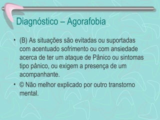 Diagnóstico – Agorafobia  (B) As situações são evitadas ou suportadas com acentuado sofrimento ou com ansiedade acerca de ter um ataque de Pânico ou sintomas tipo pânico, ou exigem a presença de um acompanhante. © Não melhor explicado por outro transtorno mental.  