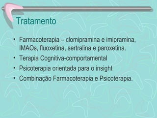 Tratamento  Farmacoterapia – clomipramina e imipramina, IMAOs, fluoxetina, sertralina e paroxetina.  Terapia Cognitiva-comportamental  Psicoterapia orientada para o insight Combinação Farmacoterapia e Psicoterapia.  