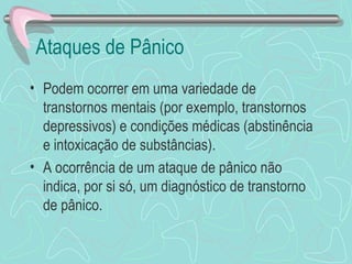 Ataques de Pânico  Podem ocorrer em uma variedade de transtornos mentais (por exemplo, transtornos depressivos) e condições médicas (abstinência e intoxicação de substâncias).  A ocorrência de um ataque de pânico não indica, por si só, um diagnóstico de transtorno de pânico.  