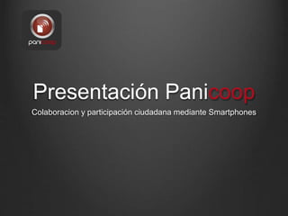 Presentación Panicoop 
Colaboracion y participación ciudadana mediante Smartphones 
 