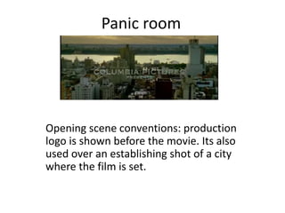 Panic room
Opening scene conventions: production
logo is shown before the movie. Its also
used over an establishing shot of a city
where the film is set.
 