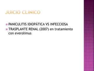  PANICULITIS IDIOPÁTICA VS INFECCIOSA
 TRASPLANTE RENAL (2007) en tratamiento
con everolimus
 