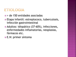  > de 150 entidades asociadas
 Etapa infantil: estreptococo, tuberculosis,
infección gastrointestinal
 Adultos: idiopático (37-60%), infecciones,
enfermedades inflamatorias, neoplasias,
fármacos etc.
 E.N: primer síntoma
 