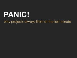 PANIC!
Why projects always finish at the last minute
 