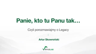 Artur Skowroński @ Rzeszów Java User Group 2021
Panie, kto tu Panu tak…
Czyli porozmawiajmy o Legacy
Artur Skowroński
 