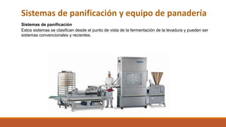 Sistemas de panificación y equipo de panadería
Sistemas de panificación
Estos sistemas se clasifican desde el punto de vista de la fermentación de la levadura y pueden ser
sistemas convencionales y recientes.
 