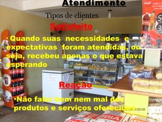 Atendimento
           Tipos de clientes
            Satisfeito
•Quando suas necessidades e
expectativas foram atendidas, ou
seja, recebeu apenas o que estava
esperando

               Reação
    •Não falar bem nem mal dos
    produtos e serviços oferecidos
 