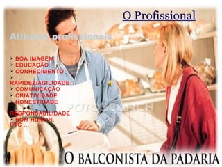O Profissional
Atitudes profissionais

 BOA IMAGEM
 EDUCAÇÃO
 CONHECIMENTO

RAPIDEZ/AGILIDADE
 COMUNICAÇÃO
 CRIATIVIDADE
 HONESTIDADE

RESPONSABILIDADE
 BOM HUMOR,
ETC ...
 