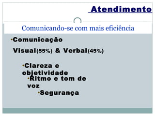 Atendimento

  Comunicando-se com mais eficiência
•Comunicação

Visual (55%) & Verbal (45%)

  •Clareza e
  objetividade
   •Ritmo e tom de
   voz
      •Segurança
 