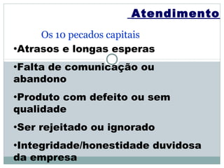 Atendimento
     Os 10 pecados capitais
•Atrasos e longas esperas

•Falta
     de comunicação ou
abandono
•Produtocom defeito ou sem
qualidade
•Ser   rejeitado ou ignorado
•Integridade/honestidade   duvidosa
da empresa
 