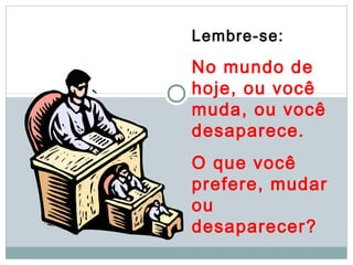 Lembre-se:

No mundo de
hoje, ou você
muda, ou você
desaparece.
O que você
prefere, mudar
ou
desaparecer?
 