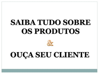 SAIBA TUDO SOBRE
  OS PRODUTOS


OUÇA SEU CLIENTE
 