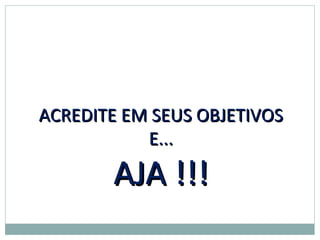 ACREDITE EM SEUS OBJETIVOS
           E...

       AJA !!!
 