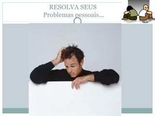RESOLVA SEUS
Problemas pessoais...
 