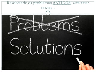 Resolvendo os problemas ANTIGOS, sem criar
                  novos...
 