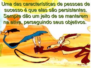 Uma das características de pessoas de
 sucesso é que elas são persistentes.
 Sempre dão um jeito de se manterem
 na ativa, perseguindo seus objetivos.
 