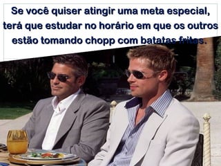 Se você quiser atingir uma meta especial,
terá que estudar no horário em que os outros
  estão tomando chopp com batatas fritas.
 