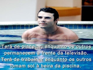 Terá de planejar, enquanto os outros
 permanecem à frente da televisão.
Terá de trabalhar enquanto os outros
   tomam sol à beira da piscina .
 