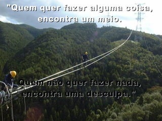 "Quem quer fazer alguma coisa,
     encontra um meio.




  Quem não quer fazer nada,
  encontra uma desculpa. "
 