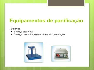 Equipamentos de paniﬁcação
Balança
 Balança eletrônica
 Balança mecânica, é mais usada em panificação.
 