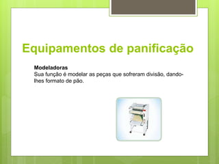 Equipamentos de paniﬁcação
Modeladoras
Sua função é modelar as peças que sofreram divisão, dando-
lhes formato de pão.
 