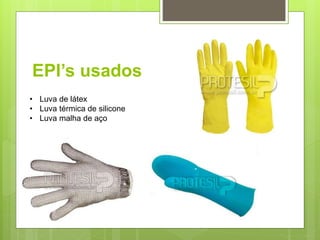 EPI’s usados
• Luva de látex
• Luva térmica de silicone
• Luva malha de aço
 
