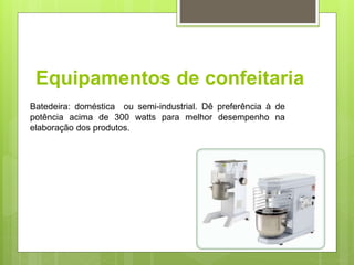 Equipamentos de confeitaria
Batedeira: doméstica ou semi-industrial. Dê preferência à de
potência acima de 300 watts para melhor desempenho na
elaboração dos produtos.
 