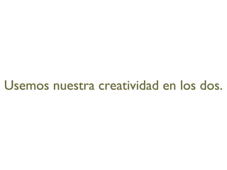 Usemos nuestra creatividad en los dos. 
