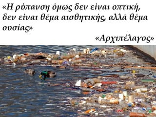 «Η ρύπανση όμως δεν είναι οπτική, 
δεν είναι θέμα αισθητικής, αλλά θέμα 
ουσίας» 
«Αρχιπέλαγος» 
 