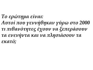 Το ερώτημα είναι: 
Αυτοί που γεννήθηκαν γύρω στο 2000 
τι πιθανότητες έχουν να ξεπεράσουν 
τα ενενήντα και να πλησιάσουν τα 
εκατό; 
 