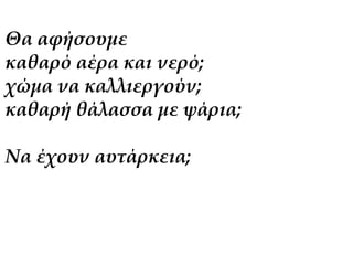 Θα αφήσουμε 
καθαρό αέρα και νερό; 
χώμα να καλλιεργούν; 
καθαρή θάλασσα με ψάρια; 
Να έχουν αυτάρκεια; 
 