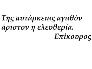 Της αυτάρκειας αγαθόν 
άριστον η ελευθερία. 
Επίκουρος 
 