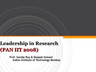 Leadership in Research
(PAN IIT 2008)
   Prof. Sandip Roy & Deepak Somani
     Indian Institute of Technology Bombay
 