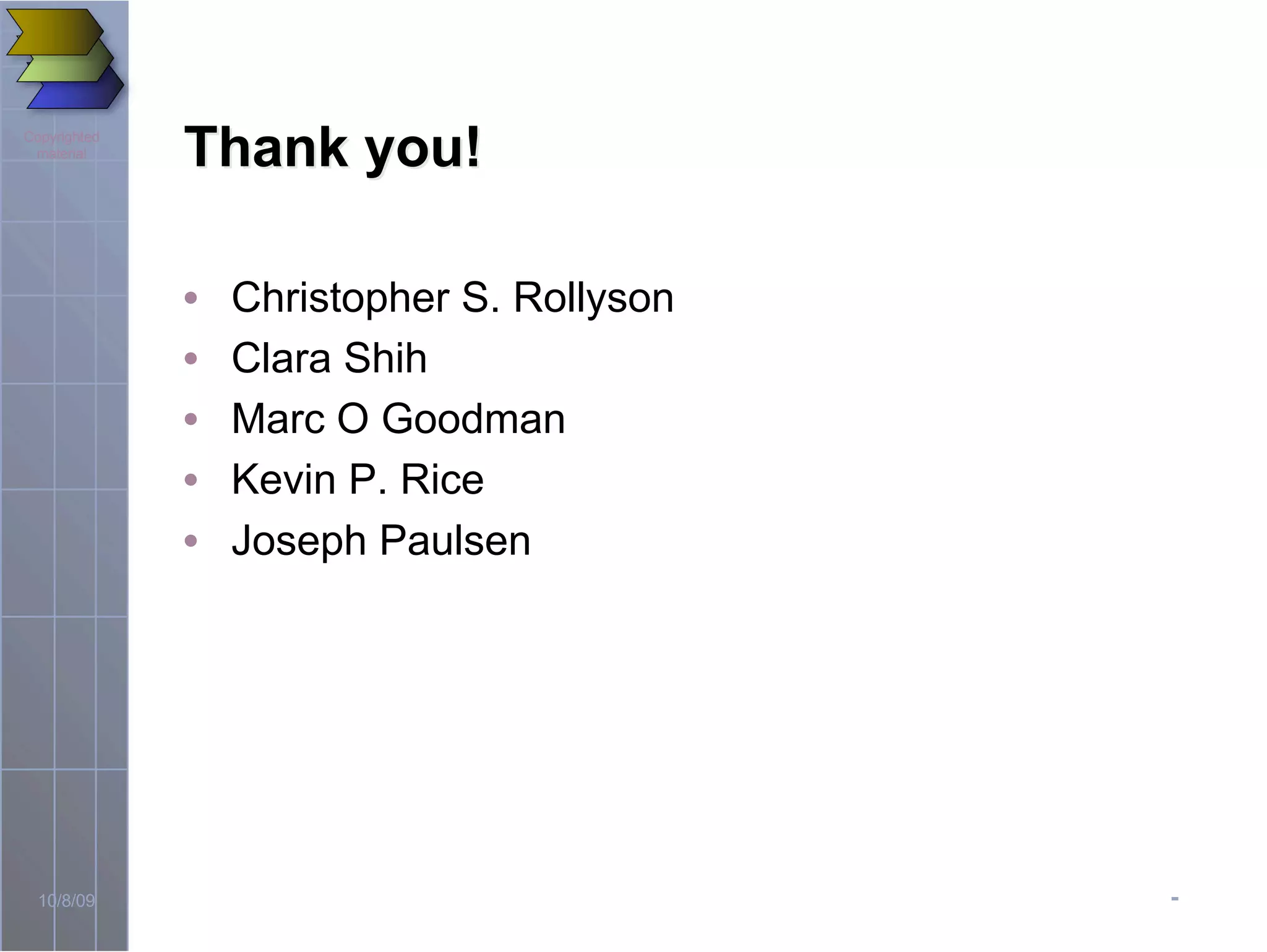 -10/8/09
Copyrighted
material
Thank you!Thank you!
• Christopher S. Rollyson
• Clara Shih
• Marc O Goodman
• Kevin P. Rice
• Joseph Paulsen
 